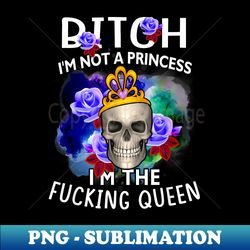 bitch-i'm not a princess i'm the fucking-queen skull - high-quality png sublimation download - vibrant and eye-catching typography