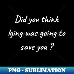 did you think lying was going to save you - instant png sublimation download - create with confidence