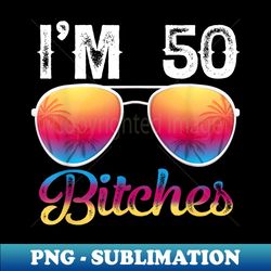 s i'm 50 bitches 50th birthday years old - unique sublimation png download - perfect for sublimation art