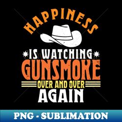 happiness is watching gunsmoke over and over again - high-resolution png sublimation file - spice up your sublimation projects