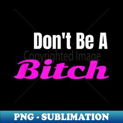 adult don't be a bitch funny - premium png sublimation file - perfect for sublimation mastery