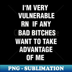 i'm very vulnerable rn if any bad bitches want to take - vintage sublimation png download - stunning sublimation graphics