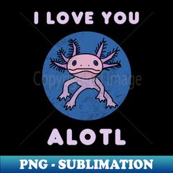 i love you alotl funny kids t-shirt cute axolotl lizard shirt axolotl questions vintage cute axolotl sayings mexican salamander walking fish - sublimation-ready png file - defying the norms