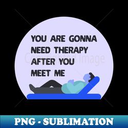 you are gonna need therapy after you meet me - modern sublimation png file - unleash your inner rebellion