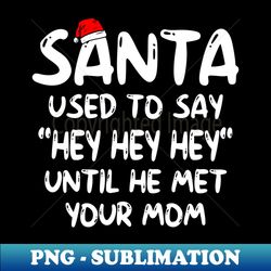 santa used to say hey hey hey until he met your mom funny - signature sublimation png file - enhance your apparel with stunning detail