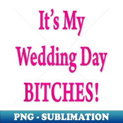 its my wedding day bitches bride funny wedding party - unique sublimation png download - revolutionize your designs