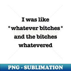 s i was like whatever bitches and the bitches whatevered - png sublimation digital download - fashionable and fearless
