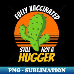 fully vaccinated still not a hugger - modern sublimation png file - revolutionize your designs
