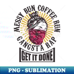 messy bun coffee run gangsta rap get it done - artistic sublimation digital file - unlock vibrant sublimation designs