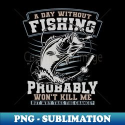 a day without fishing probably wont kill me fisherman gift - png transparent sublimation design - instantly transform your sublimation projects