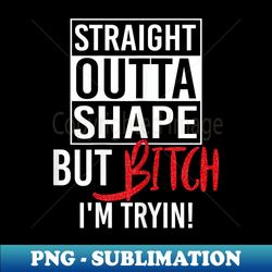 straight outta shape but bitch i'm trying fitness - sublimation-ready png file - unlock vibrant sublimation designs