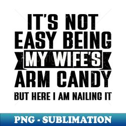 its not easy being my wifes arm candy but here i am nailing it - unique sublimation png download - perfect for creative projects