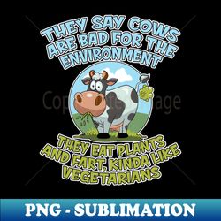 they say cows are bad for the environment they eat plants and fart kinda like vegetarians - exclusive sublimation digital file - instantly transform your sublimation projects