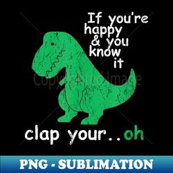 if you're happy and you know it clap your oh rex dino - professional sublimation digital download - instantly transform your sublimation projects