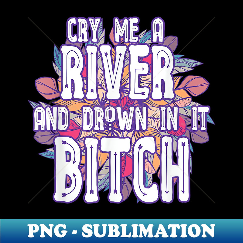 PN-7521_Cry Me a River and Drown in It Bitch Rude Sarcastic T 0158.jpg