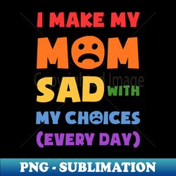i make my mom sad with my choices every day funny daughter meme for mommy mothers day - png transparent sublimation file - instantly transform your sublimation projects
