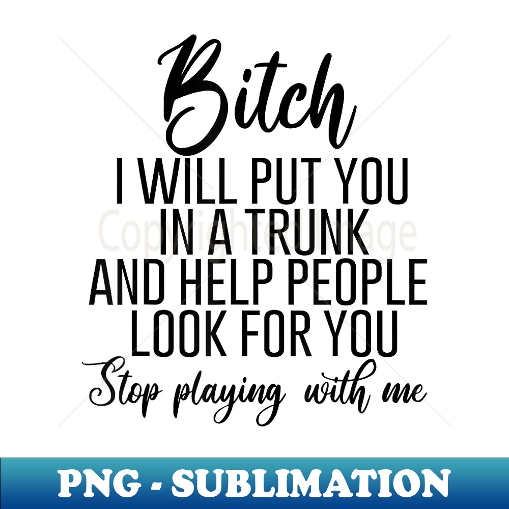 PY-4147_Bitch I Will Put You In A Trunk And Help People Look For You 0046.jpg