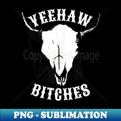 country skull western yeehaw bitches - sublimation-ready png file - defying the norms