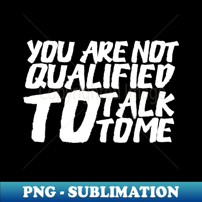 QX-31127_You Are Not Qualified To Talk To Me 2714.jpg