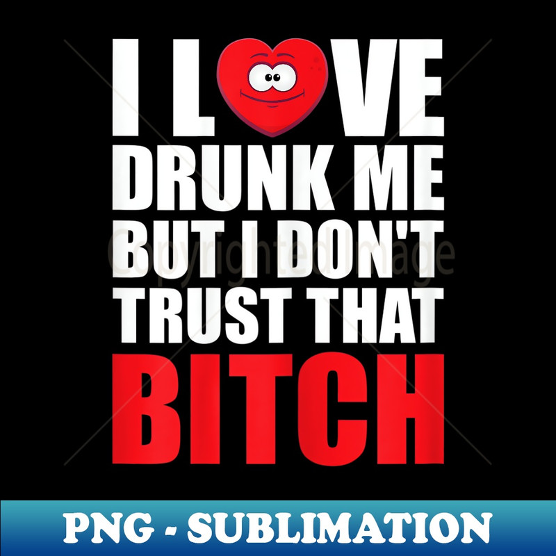 QZ-24061_s I Love Drunk Me But I Don't Trust That Bitch 0561.jpg