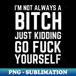 s i'm not always a bitch just kidding go fuck yourself - sublimation-ready png file - spice up your sublimation projects