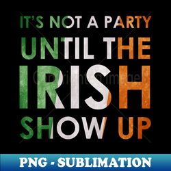 its not a party until irish show up - high-quality png sublimation download - stunning sublimation graphics