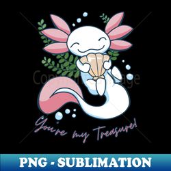 youre my treasure - cute axolotl design - premium sublimation digital download - unlock vibrant sublimation designs