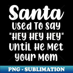 funny santa used to say hey hey hey until he met your mom - decorative sublimation png file - stunning sublimation graphics