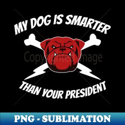 my dog is smarter than your president - stylish sublimation digital download - unleash your inner rebellion
