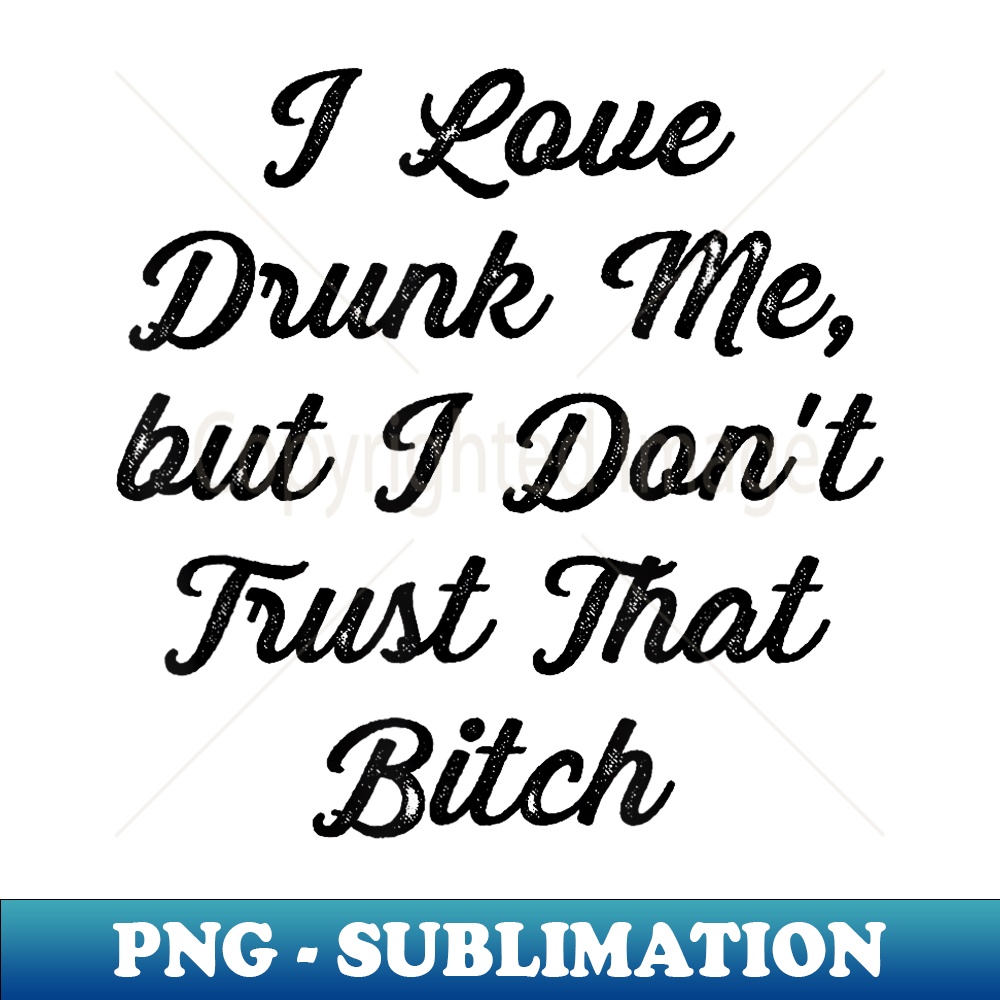 SA-14635_I Love DRUNK ME but I Don't Trust THAT BITCH  Funny Graphic 0266.jpg
