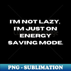 im not lazy im just on energy saving mode - instant png sublimation download - stunning sublimation graphics
