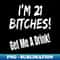 SQ-14958_I'm 21 Bitches! Get Me A Drink Funny Birthday Drinking 0291.jpg