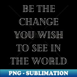 be the change you wish to see in he world - PNG Transparent Sublimation Design - Spice Up Your Sublimation Projects
