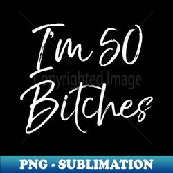 s funny 50th birthday for cute i'm 50 bitches - digital sublimation download file - perfect for creative projects