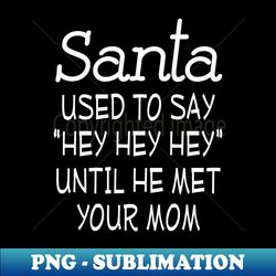 santa used to say hey hey hey until he met your mom - modern sublimation png file - revolutionize your designs