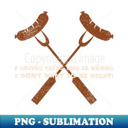 if loving texas bbq is wrong i dont want to be right - high-resolution png sublimation file - unleash your creativity