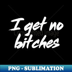 i get no bitches funny ironic meme trendy quote - instant sublimation digital download - perfect for sublimation art