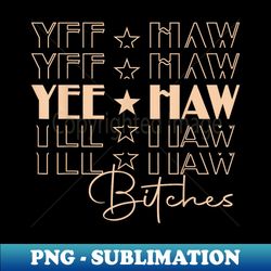 yeehaw bitches western cowboy country music - stylish sublimation digital download - create with confidence