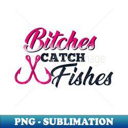 bitches catch fishes  funny fishing t - instant png sublimation download - stunning sublimation graphics