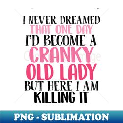 i never dreamed that one day id become a cranky old lady but here i am killing it - decorative sublimation png file - defying the norms