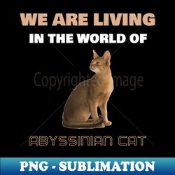 we are living in the world of abyssinian cat - trendy sublimation digital download - bold & eye-catching