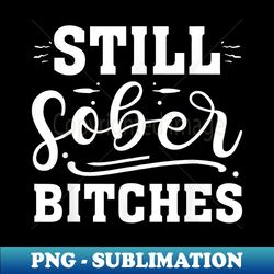 funny still sober bitches sobriety anniversary sober aa na - high-quality png sublimation download - unleash your creativity