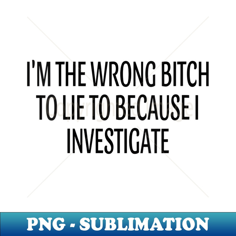 XX-24080_s I'm The Wrong Bitch To Lie to Because I Investigate 0460.jpg