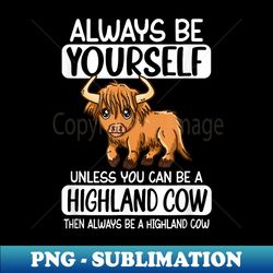 always be yourself unless you can be a highland cow - high-resolution png sublimation file - unleash your inner rebellion