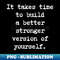 YR-19761_Motivational Quote - It takes time to build a better stronger version of yourself 5829.jpg