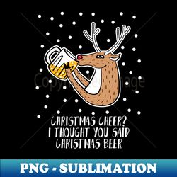 christmas cheer i thought you said christmas beer shirt funny beer christmas santa tshirt beermas holiday gift funny beer party tee - creative sublimation png download - defying the norms