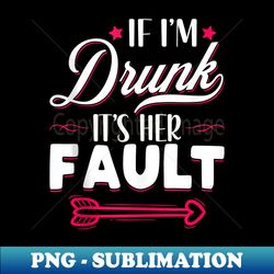 if i'm drunk it's her fault funny friends matching drinking - png transparent sublimation file - bring your designs to life