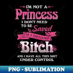 i'm not a princess i don't need saved i'm a tattooed bitch - elegant sublimation png download - unleash your creativity