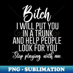 s Bitch I Will Put You In A Trunk And Help People Look For You - PNG Transparent Sublimation File - Stunning Sublimation Graphics