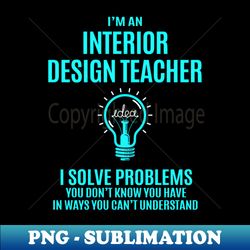 Interior Design Teacher - I Solve Problems - Unique Sublimation PNG Download - Revolutionize Your Designs
